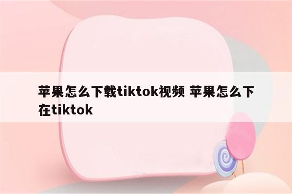 苹果怎么下载tiktok视频 苹果怎么下在tiktok