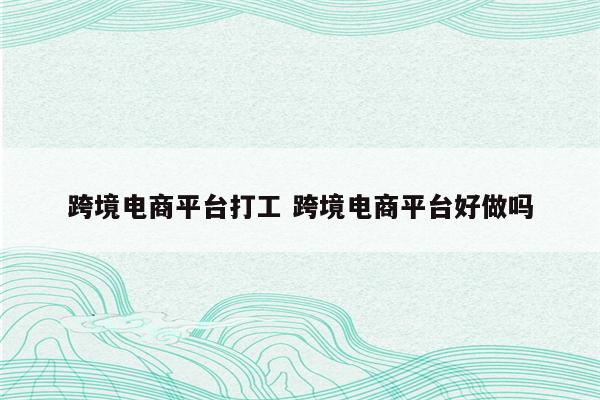 跨境电商平台打工 跨境电商平台好做吗