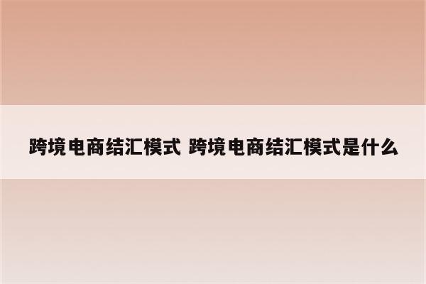 跨境电商结汇模式 跨境电商结汇模式是什么