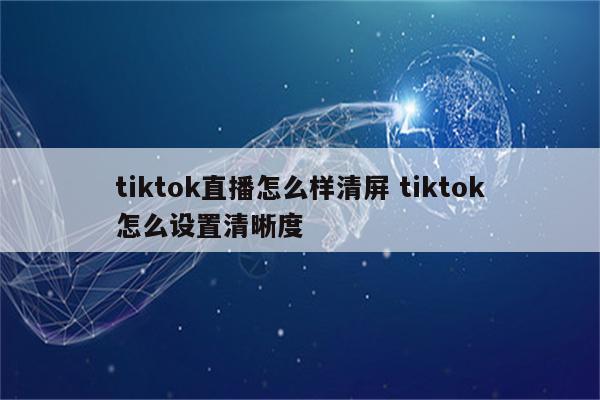 tiktok直播怎么样清屏 tiktok怎么设置清晰度