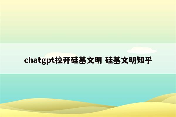 chatgpt拉开硅基文明 硅基文明知乎