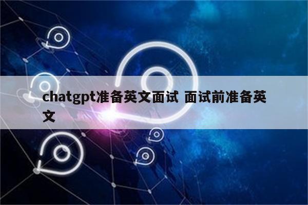 chatgpt准备英文面试 面试前准备英文