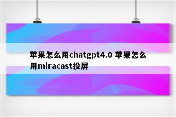 苹果怎么用chatgpt4.0 苹果怎么用miracast投屏