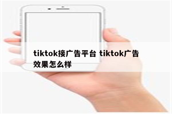 tiktok接广告平台 tiktok广告效果怎么样