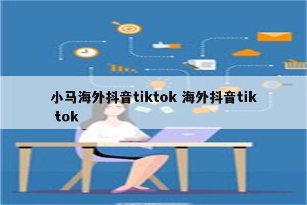 小马海外抖音tiktok 海外抖音tik tok