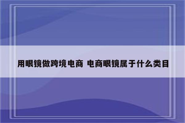 用眼镜做跨境电商 电商眼镜属于什么类目