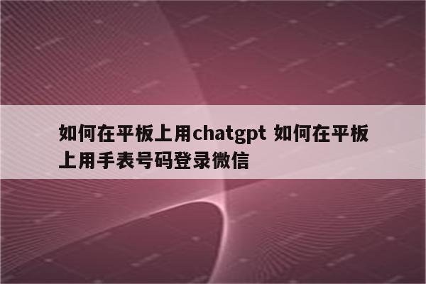 如何在平板上用chatgpt 如何在平板上用手表号码登录微信
