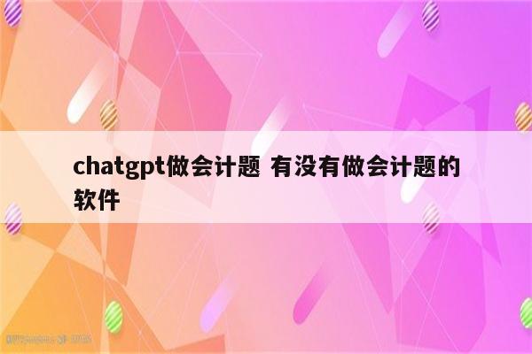 chatgpt做会计题 有没有做会计题的软件