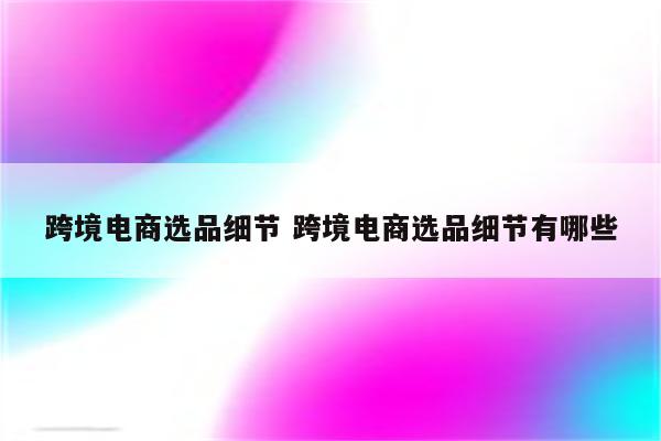 跨境电商选品细节 跨境电商选品细节有哪些
