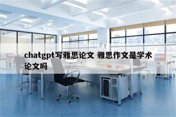chatgpt写雅思论文 雅思作文是学术论文吗