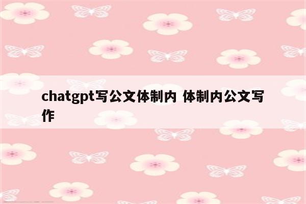 chatgpt写公文体制内 体制内公文写作