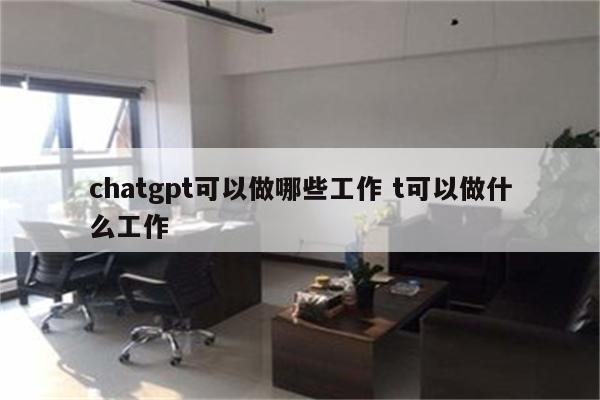 chatgpt可以做哪些工作 t可以做什么工作