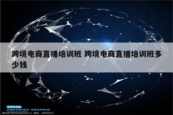 跨境电商直播培训班 跨境电商直播培训班多少钱