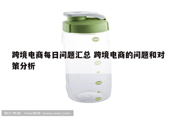 跨境电商每日问题汇总 跨境电商的问题和对策分析