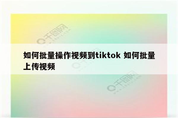 如何批量操作视频到tiktok 如何批量上传视频