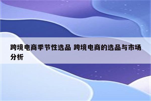 跨境电商季节性选品 跨境电商的选品与市场分析