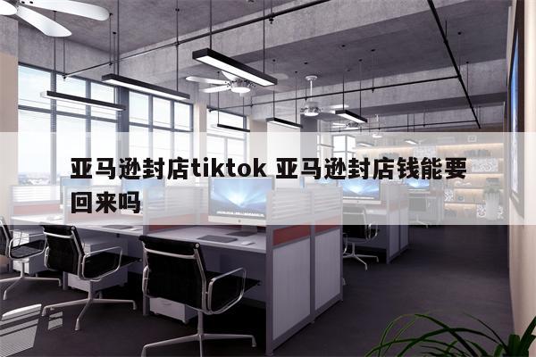 亚马逊封店tiktok 亚马逊封店钱能要回来吗