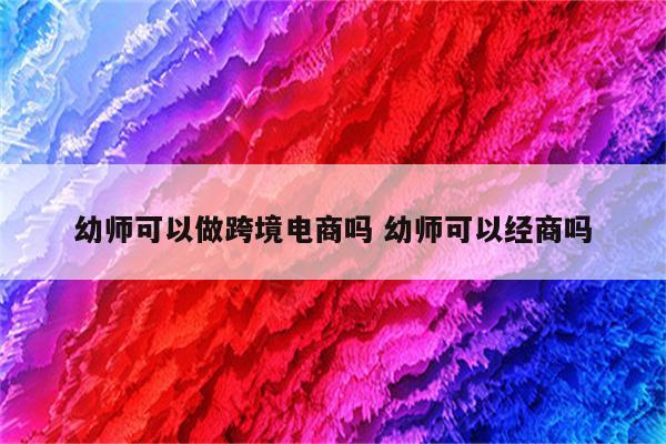 幼师可以做跨境电商吗 幼师可以经商吗