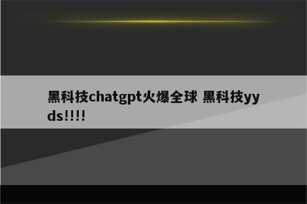黑科技chatgpt火爆全球 黑科技yyds!!!!