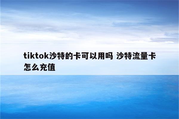tiktok沙特的卡可以用吗 沙特流量卡怎么充值