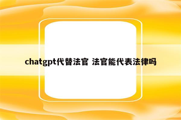 chatgpt代替法官 法官能代表法律吗