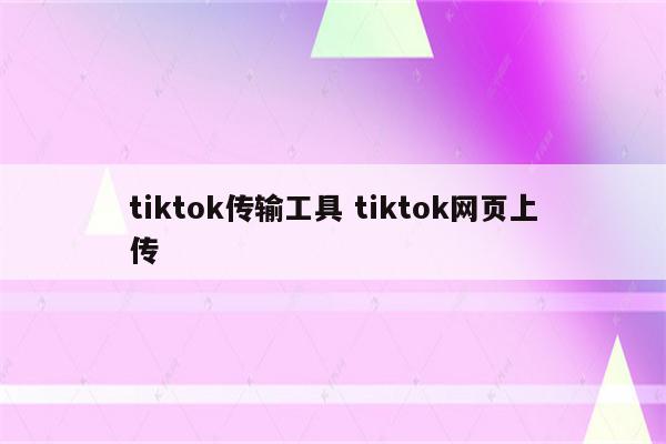 tiktok传输工具 tiktok网页上传