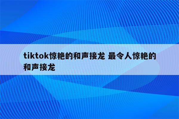 tiktok惊艳的和声接龙 最令人惊艳的和声接龙