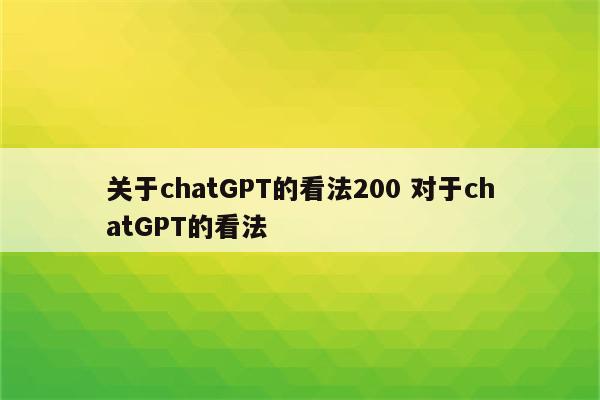 关于chatGPT的看法200 对于chatGPT的看法
