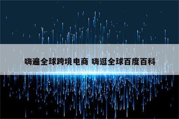 嗨遍全球跨境电商 嗨逛全球百度百科