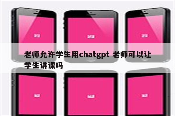 老师允许学生用chatgpt 老师可以让学生讲课吗