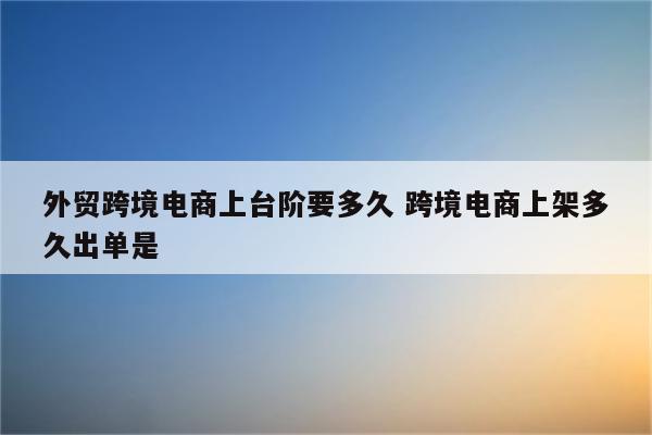 外贸跨境电商上台阶要多久 跨境电商上架多久出单是