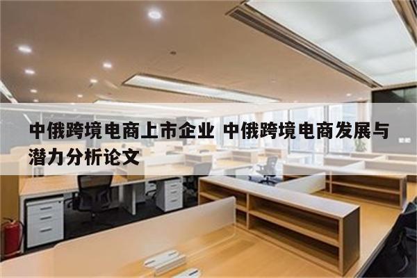 中俄跨境电商上市企业 中俄跨境电商发展与潜力分析论文