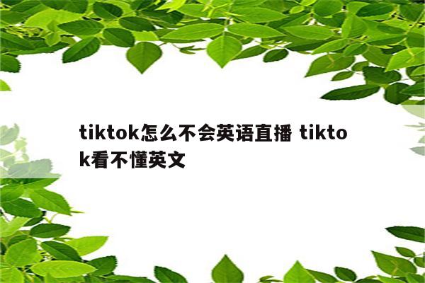 tiktok怎么不会英语直播 tiktok看不懂英文