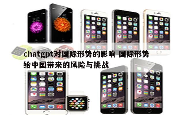chatgpt对国际形势的影响 国际形势给中国带来的风险与挑战