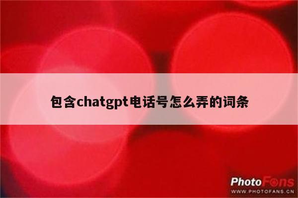 包含chatgpt电话号怎么弄的词条