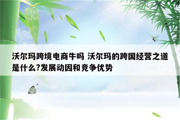 沃尔玛跨境电商牛吗 沃尔玛的跨国经营之道是什么?发展动因和竞争优势