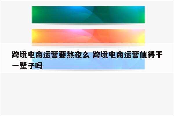跨境电商运营要熬夜么 跨境电商运营值得干一辈子吗