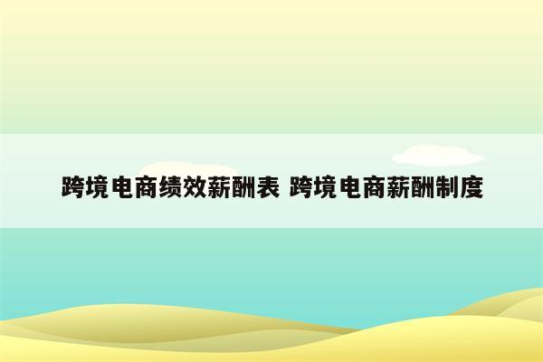 跨境电商绩效薪酬表 跨境电商薪酬制度