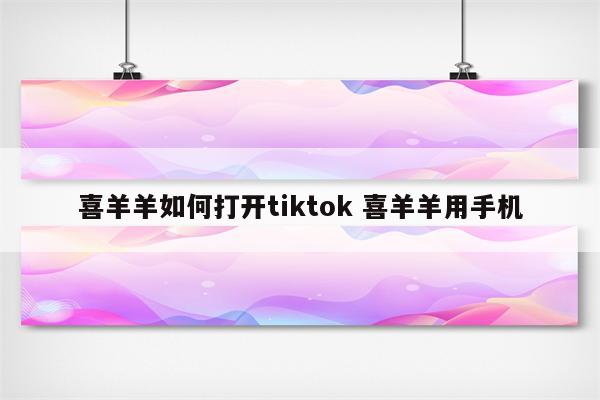 喜羊羊如何打开tiktok 喜羊羊用手机