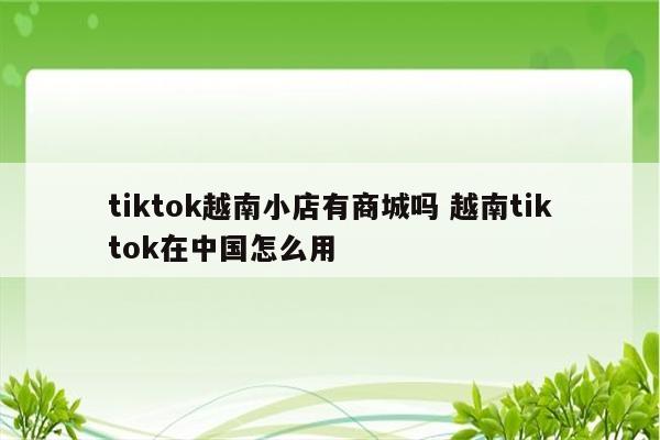 tiktok越南小店有商城吗 越南tiktok在中国怎么用