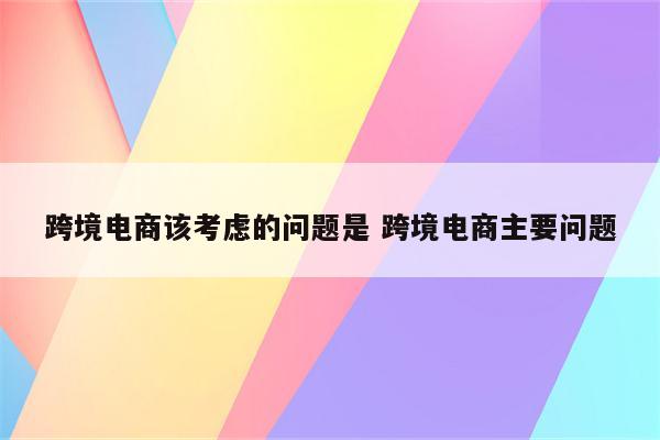 跨境电商该考虑的问题是 跨境电商主要问题