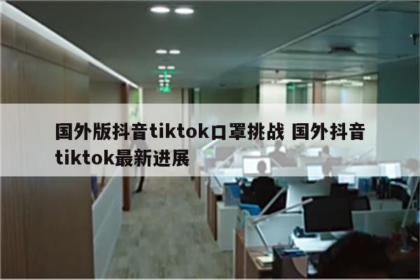 国外版抖音tiktok口罩挑战 国外抖音tiktok最新进展