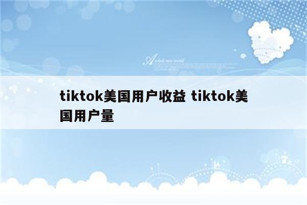 tiktok美国用户收益 tiktok美国用户量