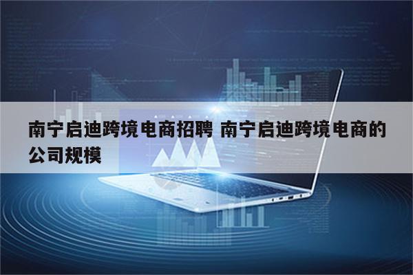 南宁启迪跨境电商招聘 南宁启迪跨境电商的公司规模
