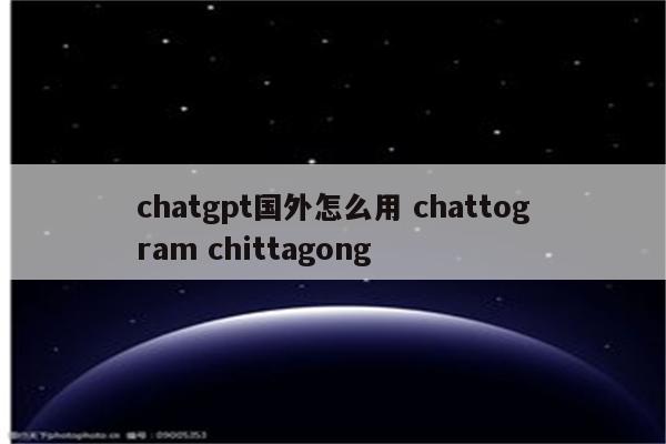 chatgpt国外怎么用 chattogram chittagong