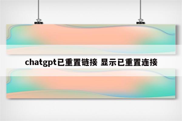 chatgpt已重置链接 显示已重置连接