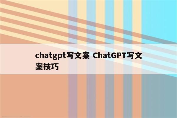 chatgpt写文案 ChatGPT写文案技巧