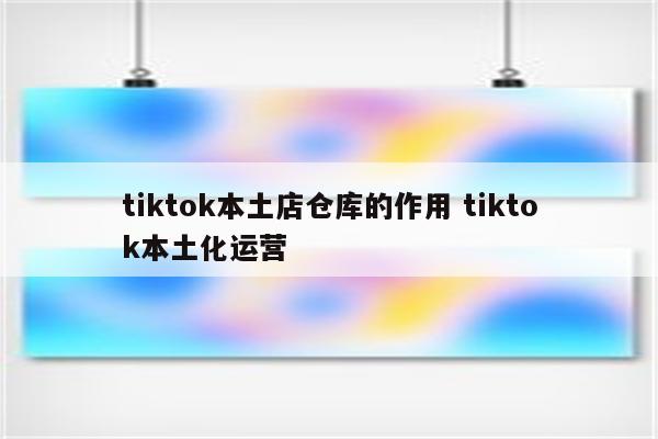 tiktok本土店仓库的作用 tiktok本土化运营