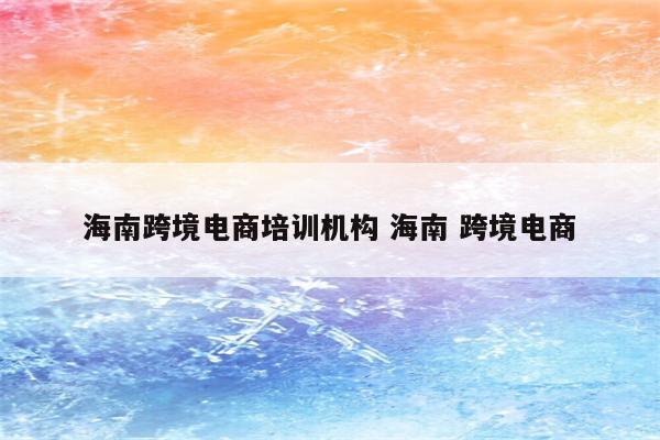 海南跨境电商培训机构 海南 跨境电商