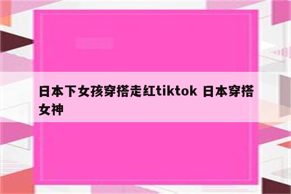 日本下女孩穿搭走红tiktok 日本穿搭女神